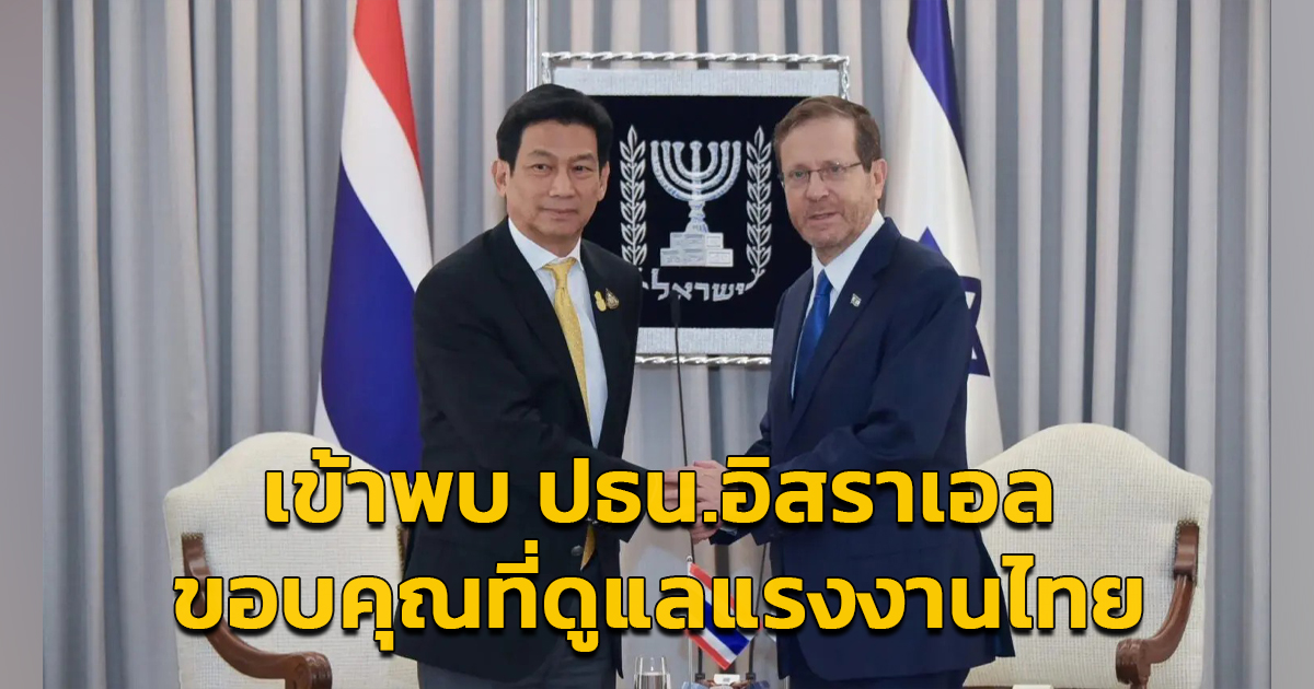 รัฐมนตรีว่าการกระทรวงการต่างประเทศ เข้าพบ ปธน.อิสราเอล ขอบคุณที่ดูแลแรงงานไทยเป็นอย่างดี