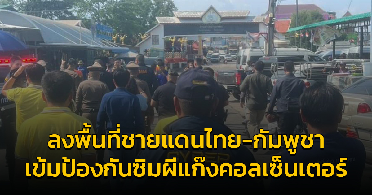 ตำรวจไซเบอร์ ร่วม กสทช. ติดตามการปรับเสาสัญญาณชายแดนไทยกัมพูชา พร้อมคุมเข้มป้องกันซิมผี เอื้อแก๊งคอลเซ็นเตอร์
