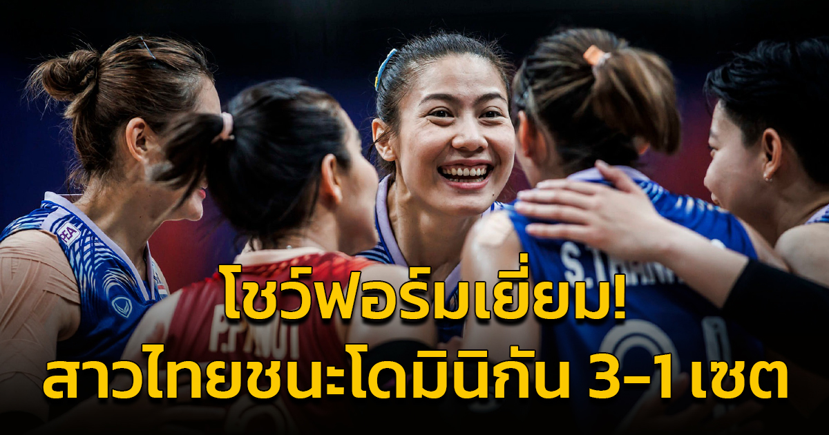 ยอดเยี่ยม! วอลเลย์บอลสาวไทย ชนะโดมินิกัน 3-1 เซต เก็บชัยนัดแรก VNL2024