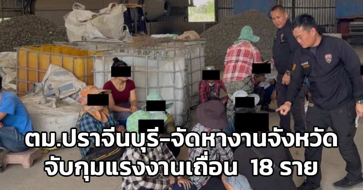 ตม.ปราจีนบุรี-จัดหางานจังหวัด จับกุมแรงงานเถื่อน รวบ 18 ราย เป็นชาวจีน-เมียนมา