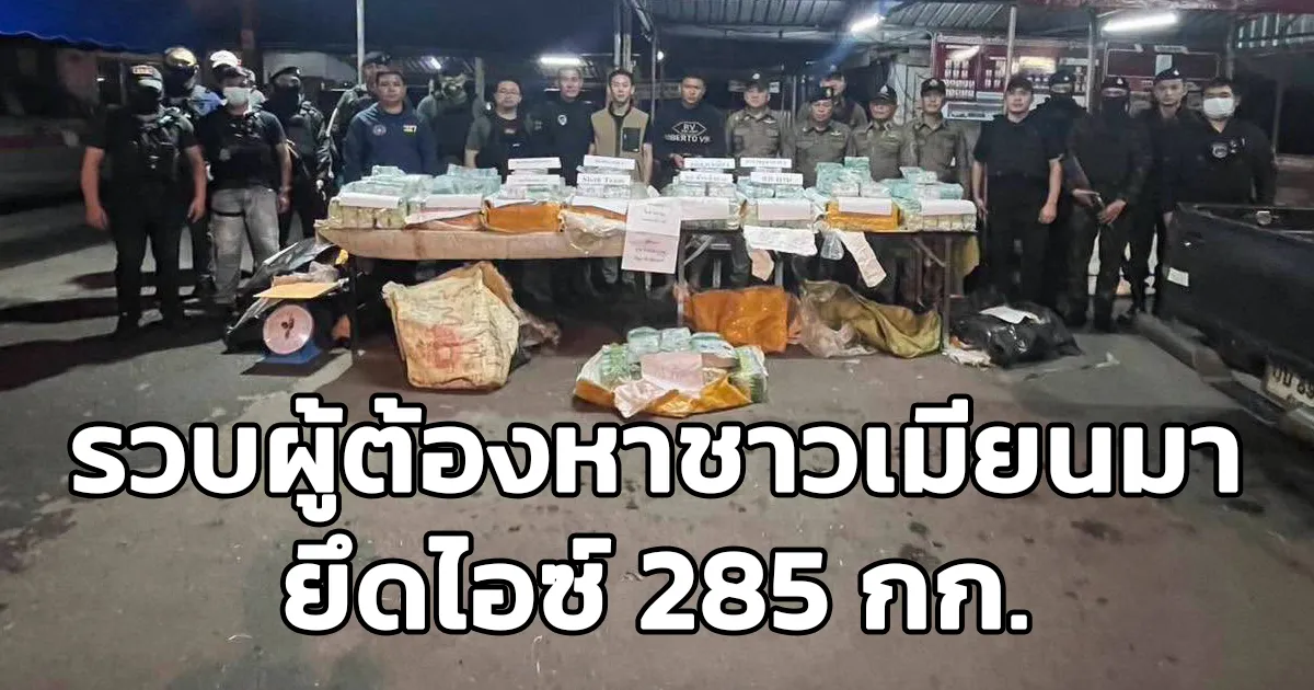 รวบผู้ต้องหาชาวเมียนมา ยึดของกลางยาเสพติดให้โทษประเภท 1 (ไอซ์ ) รวมน้ำหนัก 285 กก.
